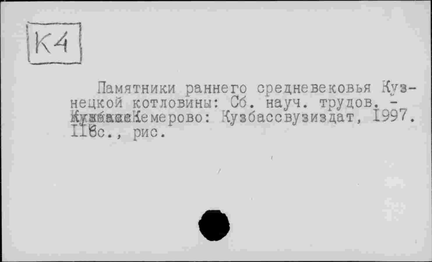 ﻿(м
Памятники раннего средневековья Куз нецкой котловины: Об. науч, трудов. -КжжйавйКемерово: Кузбассвузиздат, 1997 Шс., рис.